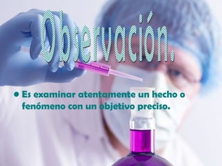 • Es examinar atentamente un hecho o
  fenómeno con un objetivo preciso.
 