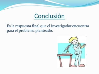 Conclusión
Es la respuesta final que el investigador encuentra
para el problema planteado.
 
