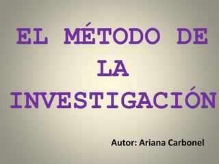 EL MÉTODO DE
LA
INVESTIGACIÓN
Autor: Ariana Carbonel
 
