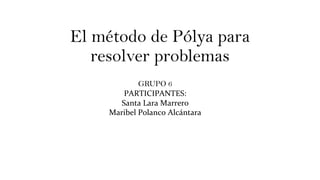 El método de Pólya para
resolver problemas
GRUPO 6
PARTICIPANTES:
Santa Lara Marrero
Maribel Polanco Alcántara
 