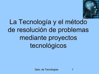 Dpto. de Tecnologías 1
La Tecnología y el método
de resolución de problemas
mediante proyectos
tecnológicos
 