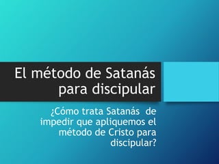 El método de Satanás
para discipular
¿Cómo trata Satanás de
impedir que apliquemos el
método de Cristo para
discipular?
 