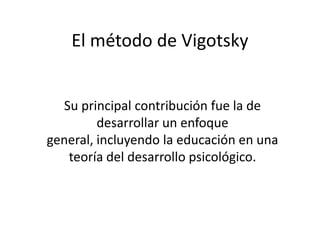 El método de Vigotsky Su principal contribución fue la de desarrollar un enfoque general, incluyendo la educación en una teoría del desarrollo psicológico. 