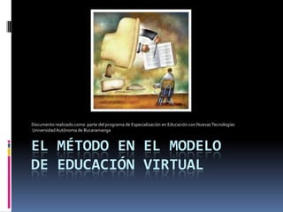 EL MÉTODO EN EL MODELODE EDUCACIÓN VIRTUAL Documento realizado como  parte del programa de Especialización en Educación con Nuevas Tecnologías   Universidad Autónoma de Bucaramanga 