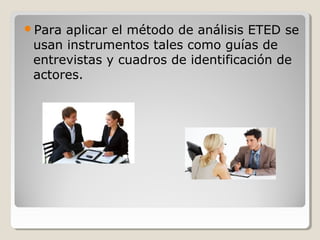 Para

aplicar el método de análisis ETED se
usan instrumentos tales como guías de
entrevistas y cuadros de identificación de
actores.

 