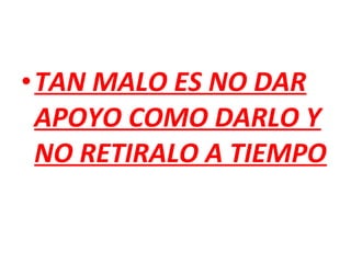 •TAN MALO ES NO DAR
APOYO COMO DARLO Y
NO RETIRALO A TIEMPO
 