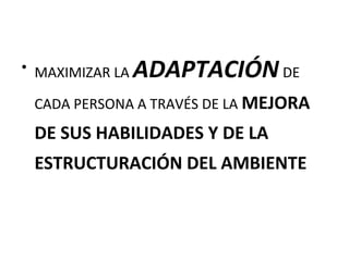 • MAXIMIZAR LA ADAPTACIÓNDE
CADA PERSONA A TRAVÉS DE LA MEJORA
DE SUS HABILIDADES Y DE LA
ESTRUCTURACIÓN DEL AMBIENTE
 
