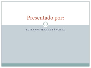 Luisa Gutiérrez Sánchez Presentado por: 