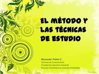 El método y las técnicas de estudio Alexander Patiño C. Técnicas de Comunicación  Facultad de Ingeniería Industrial Escuela Colombiana de Carreras Industriales  