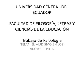 UNIVERSIDAD CENTRAL DEL
ECUADOR
FACULTAD DE FILOSOFÍA, LETRAS Y
CIENCIAS DE LA EDUCACIÓN
Trabajo de Psicologia
TEMA: EL MUDISMO EN LOS
ADOLOSCENTES
 