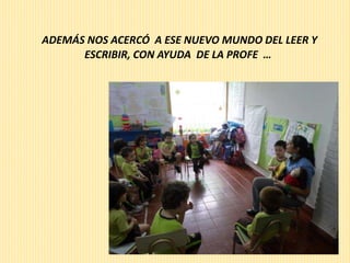 ADEMÁS NOS ACERCÓ A ESE NUEVO MUNDO DEL LEER Y 
ESCRIBIR, CON AYUDA DE LA PROFE … 
 