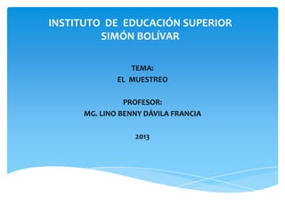 INSTITUTO DE EDUCACIÓN SUPERIOR
SIMÓN BOLÍVAR
TEMA:
EL MUESTREO
PROFESOR:
MG. LINO BENNY DÁVILA FRANCIA
2013

 