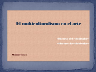 El multiculturalismo en el arte
«Discurso del colonizador»
«Discurso descolonizador»
Marilú Franco
 