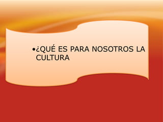 •¿QUÉ ES PARA NOSOTROS LA
CULTURA
 