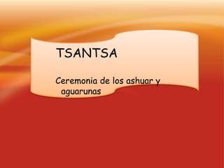 TSANTSA
Ceremonia de los ashuar y
aguarunas
 