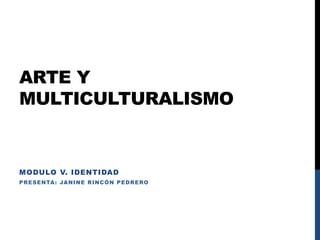 ARTE Y
MULTICULTURALISMO
MODULO V. IDENTIDAD
PRESENTA: JANINE RINCÓN PEDRERO
 
