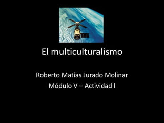 El multiculturalismo
Roberto Matías Jurado Molinar
Módulo V – Actividad l
 