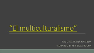 “El multiculturalismo”
PAULINA ARAIZA GAMBOA
EDUARDO EFRÉN SILVA ROCHA
 
