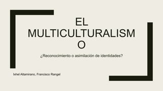 EL
MULTICULTURALISM
O
¿Reconocimiento o asimilación de identidades?
Ixhel Altamirano, Francisco Rangel
 