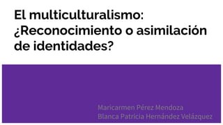 El multiculturalismo:
¿Reconocimiento o asimilación
de identidades?
Maricarmen Pérez Mendoza
Blanca Patricia Hernández Velázquez
 