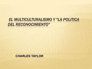 EL MULTICULTURALISMO Y "LA POLITICA
DEL RECONOCIMIENTO"




   CHARLES TAYLOR
 
