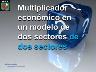 Multiplicador
                   económico en
                   un modelo de
                   dos sectores de
                   dos sectores
MACROECONOMÍA I
 Lic. Edgard Ramírez Fernández
 