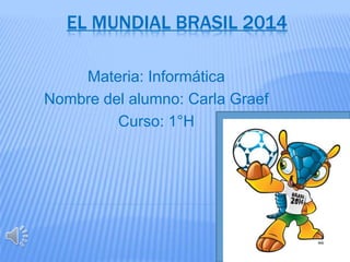 EL MUNDIAL BRASIL 2014
Materia: Informática
Nombre del alumno: Carla Graef
Curso: 1°H
 