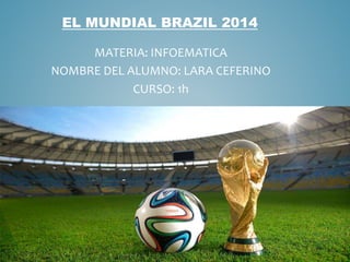 EL MUNDIAL BRAZIL 2014 
MATERIA: INFOEMATICA 
NOMBRE DEL ALUMNO: LARA CEFERINO 
CURSO: 1h 
 
