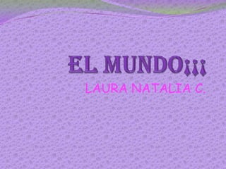 El MuNdO¡¡¡ LAURA NATALIA C. 