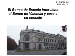 El mundo.es 21/11/2011   El Banco de España interviene el Banco de Valencia y cesa a su consejo 