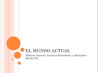 EL MUNDO ACTUAL
Alberto Amores, Arantxa Bartolomé y Alejandro
Borda 3ºA
 