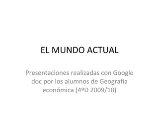 EL MUNDO ACTUAL Presentaciones realizadas con Google doc por los alumnos de Geografía económica (4ºD 2009/10) 