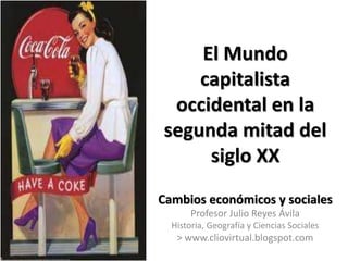 El Mundo
capitalista
occidental en la
segunda mitad del
siglo XX
Cambios económicos y sociales
Profesor Julio Reyes Ávila
...