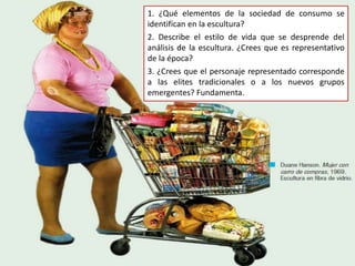 1. ¿Qué elementos de la sociedad de consumo se
identifican en la escultura?
2. Describe el estilo de vida que se desprende...
