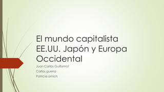 El mundo capitalista
EE.UU. Japón y Europa
Occidental
Juan Carlos Guillamot
Carlos guerra
Patricia amich
 