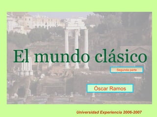 El mundo clásico
Óscar Ramos
Universidad Experiencia 2006-2007
Segunda parte
 