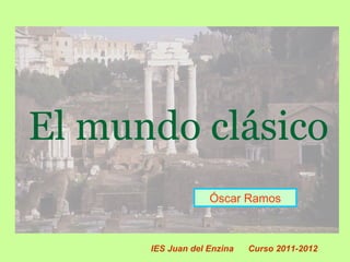 El mundo clásico
Óscar Ramos
IES Juan del Enzina Curso 2011-2012
 
