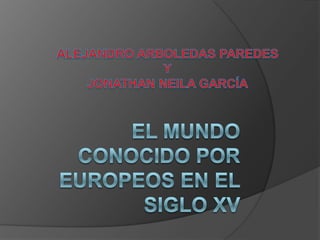 EL MUNDO CONOCIDO POR EUROPEOS EN EL SIGLO XV ALEJANDRO ARBOLEDAS PAREDES Y JONATHAN NEILA GARCÍA 