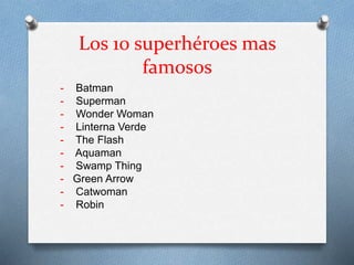 Los 10 superhéroes mas
famosos
- Batman
- Superman
- Wonder Woman
- Linterna Verde
- The Flash
- Aquaman
- Swamp Thing
- Green Arrow
- Catwoman
- Robin
 