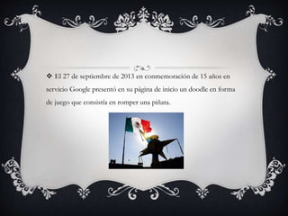  El 27 de septiembre de 2013 en conmemoración de 15 años en
servicio Google presentó en su página de inicio un doodle en forma
de juego que consistía en romper una piñata.
 