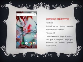 SISTEMAS OPERATIVOS
*Android
Android es un sistema operativo
basado en el núcleo Linux
*Chrome OS
Chrome OS es un proyecto llevado a
cabo por la compañía Google para
desarrollar un sistema operativo
basado en web.
 