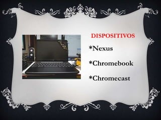 DISPOSITIVOS
*Nexus
*Chromebook
*Chromecast
 