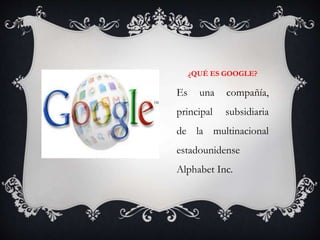 ¿QUÉ ES GOOGLE?
Es una compañía,
principal subsidiaria
de la multinacional
estadounidense
Alphabet Inc.
 