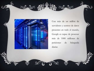 Con más de un millón de
servidores y centros de datos
presentes en todo el mundo,
Google es capaz de procesar
más de 1000 millones de
peticiones de búsqueda
diarias
 