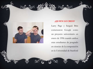 ¿QUIEN LO CREO?
Larry Page y Serguéi Brin
comenzaron Google como
un proyecto universitario en
enero de 1996 cuando ambos
eran estudiantes de posgrado
en ciencias de la computación
en la Universidad de Stanford
 