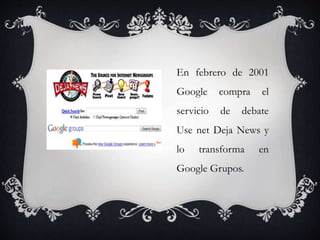 En febrero de 2001
Google compra el
servicio de debate
Use net Deja News y
lo transforma en
Google Grupos.
 