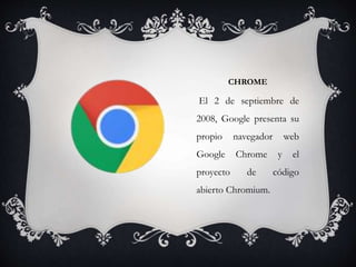 CHROME
El 2 de septiembre de
2008, Google presenta su
propio navegador web
Google Chrome y el
proyecto de código
abierto Chromium.
 