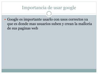 Importancia de usar google
 Google es importante usarlo con usos correctos ya
que es donde mas usuarios suben y crean la malloria
de sus paginas web
 