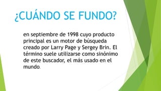 ¿CUÁNDO SE FUNDO?
en septiembre de 1998 cuyo producto
principal es un motor de búsqueda
creado por Larry Page y Sergey Brin. El
término suele utilizarse como sinónimo
de este buscador, el más usado en el
mundo.
 