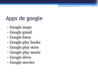 Apps de google
• Google maps
• Google gmail
• Google fotos
• Google play books
• Google play store
• Google play music
• Google drive
• Google movies
 